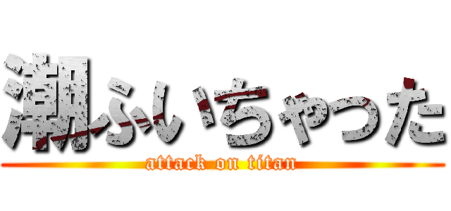 潮ふいちゃった (attack on titan)