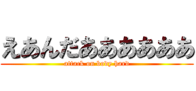 えあんだああああああ (attack on body hard)