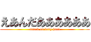 えあんだああああああ (attack on body hard)