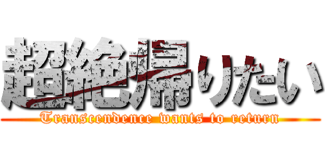 超絶帰りたい (Transcendence wants to return)