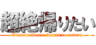 超絶帰りたい (Transcendence wants to return)