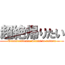 超絶帰りたい (Transcendence wants to return)