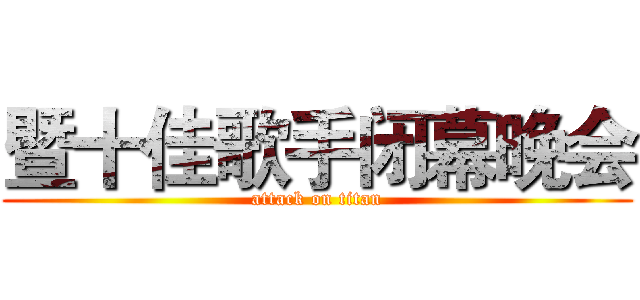 暨十佳歌手闭幕晚会 (attack on titan)