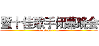 暨十佳歌手闭幕晚会 (attack on titan)