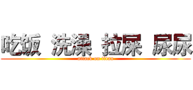 吃饭  洗澡  拉屎  尿尿 (attack on titan)