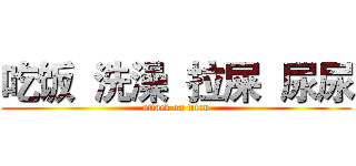 吃饭  洗澡  拉屎  尿尿 (attack on titan)