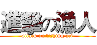 進擊の漁人 (attack on fishing art)