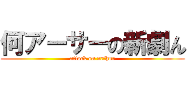 何アーサーの新劇ん (attack on arthur)