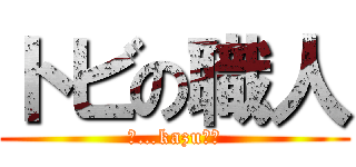 トビの職人 (ぁ…kazuです)