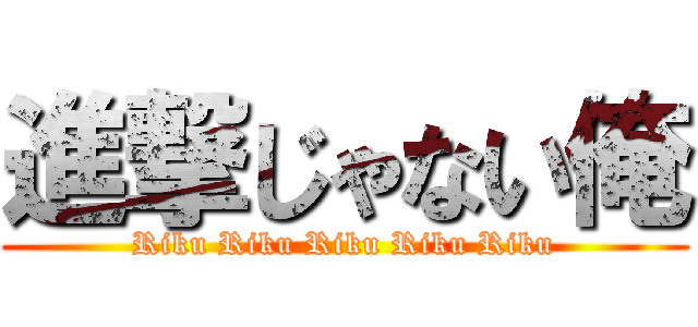 進撃じゃない俺 (Riku Riku Riku Riku Riku)