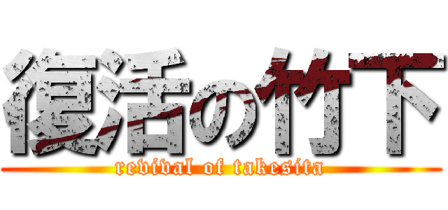 復活の竹下 (revival of takesita)