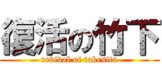 復活の竹下 (revival of takesita)