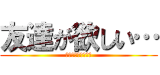 友達が欲しい… (作ろう‼︎友達‼︎)