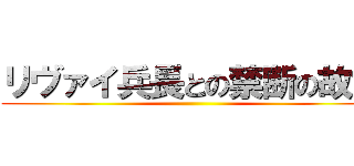 リヴァイ兵長との禁断の故意 ()