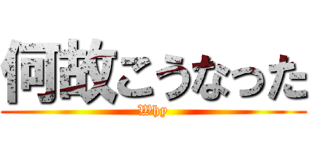 何故こうなった (Why)