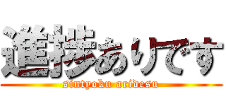 進捗ありです (sintyoku aridesu)
