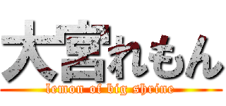 大宮れもん (lemon of big shrine)