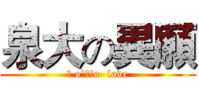 泉大の異願 (σ o'ω'o  love)