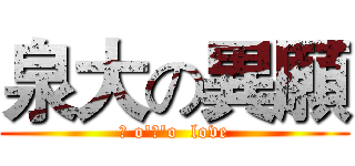 泉大の異願 (σ o'ω'o  love)