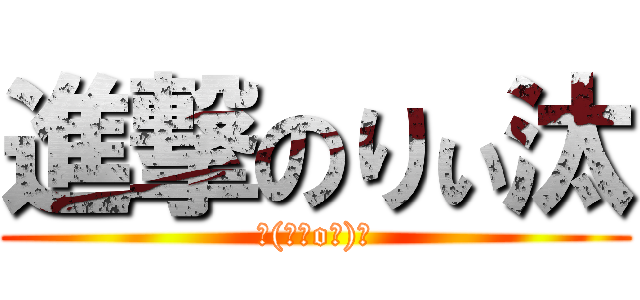 進撃のりぃ汰 (┌(┌＾o＾)┐)