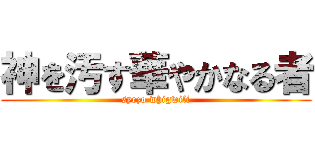 神を汚す華やかなる者 (syezo whigwili)