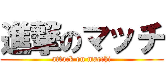 進撃のマッチ (attack on macchi)