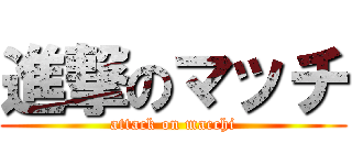 進撃のマッチ (attack on macchi)