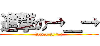 進撃の→＿→ (attack on →_→)