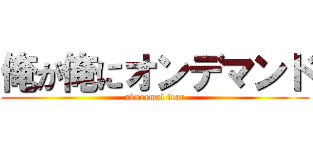 俺が俺にオンデマンド (abnormal fear)