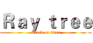 Ｒａｙ ｔｒｅｅ (attack on titan)