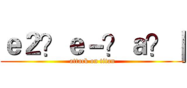 ｅ２？ｅ－？ａ？｜ (attack on titan)