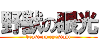 野獣の眼光 (beast on eyesight)