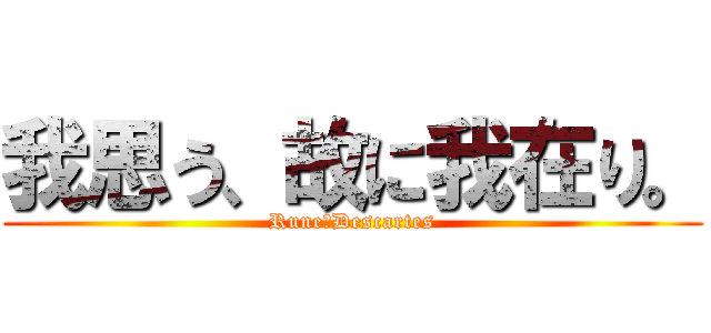 我思う、故に我在り。 (Rune・Descartes)