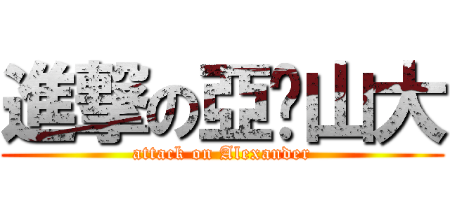進撃の亞曆山大 (attack on Alexander)
