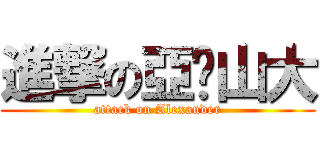 進撃の亞曆山大 (attack on Alexander)