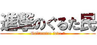 進撃のぐるた民 (Gultamine love ♡)