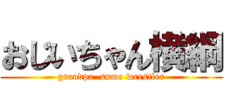 おじいちゃん横綱 (grandpa  sumo wrestler)