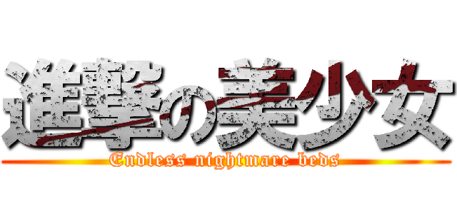 進撃の美少女 (Endless nightmare beds)