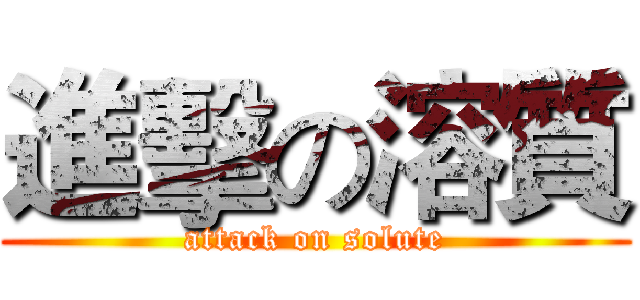 進擊の溶質 (attack on solute)
