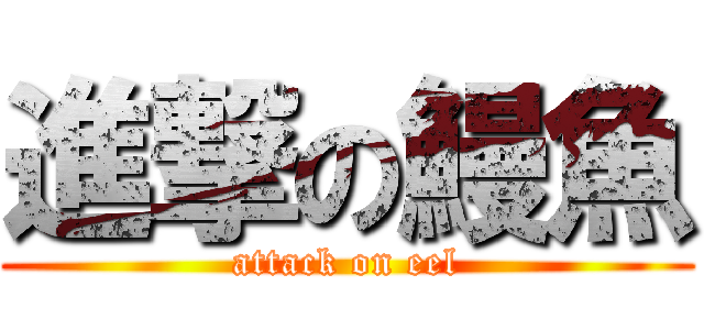 進撃の鰻魚 (attack on eel)