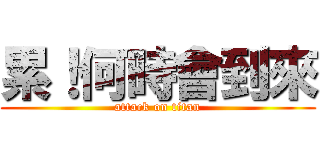 累！何時會到來 (attack on titan)