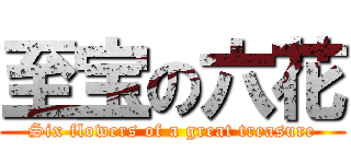 至宝の六花 (Six flowers of a great treasure)
