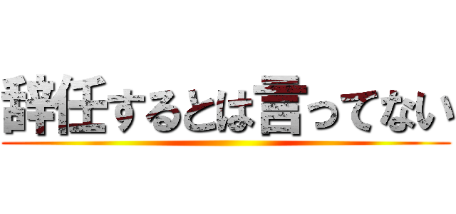 辞任するとは言ってない ()