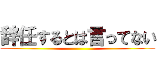 辞任するとは言ってない ()