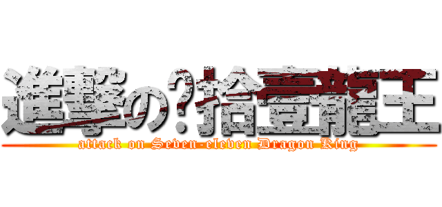 進撃の柒拾壹龍王 (attack on Seven-eleven Dragon King)