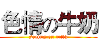 色情の牛奶 (seqing on milk)