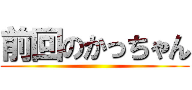 前回のかっちゃん ()