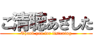 ご清聴あざした (Thank you for listening)