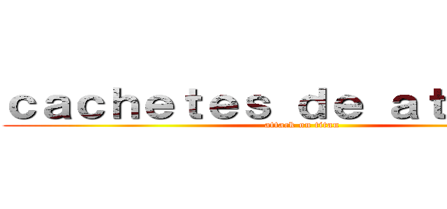 ｃａｃｈｅｔｅｓ ｄｅ ａｔａｑｕｅ  (attack on titan)