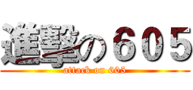 進擊の６０５ (attack on 605)